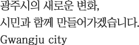 광주시의 새로운 변화, 시민과 함께 만들어가겠습ㄴ디ㅏ. Gwangju city